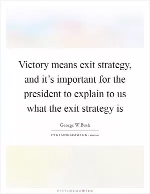 Victory means exit strategy, and it’s important for the president to explain to us what the exit strategy is Picture Quote #1