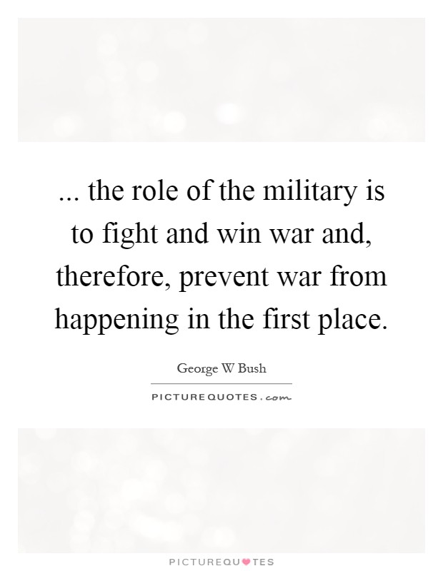 ... the role of the military is to fight and win war and, therefore, prevent war from happening in the first place Picture Quote #1