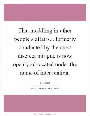 That meddling in other people’s affairs... formerly conducted by the most discreet intrigue is now openly advocated under the name of intervention Picture Quote #1