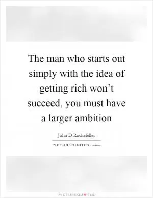 The man who starts out simply with the idea of getting rich won’t succeed, you must have a larger ambition Picture Quote #1