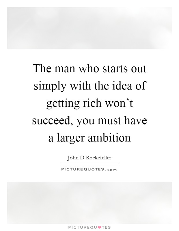The man who starts out simply with the idea of getting rich won't succeed, you must have a larger ambition Picture Quote #1