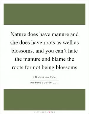 Nature does have manure and she does have roots as well as blossoms, and you can’t hate the manure and blame the roots for not being blossoms Picture Quote #1
