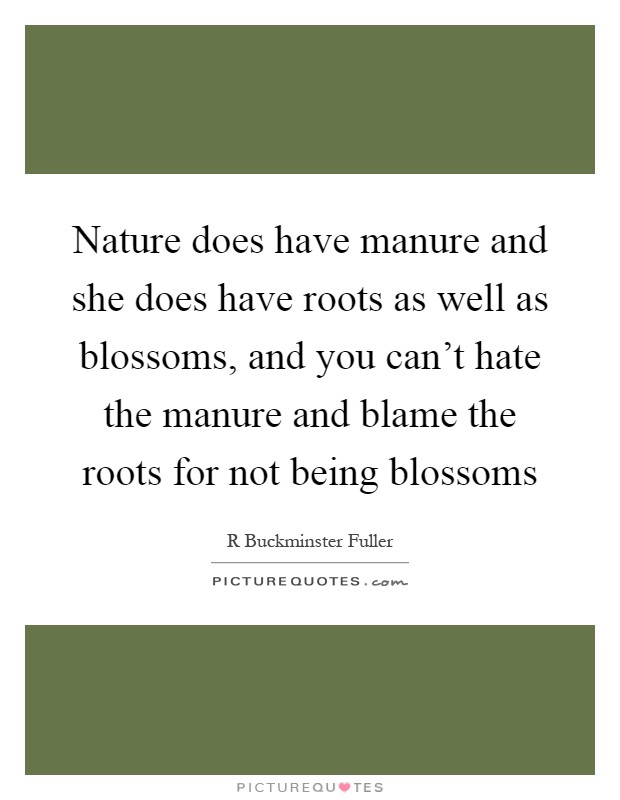 Nature does have manure and she does have roots as well as blossoms, and you can't hate the manure and blame the roots for not being blossoms Picture Quote #1
