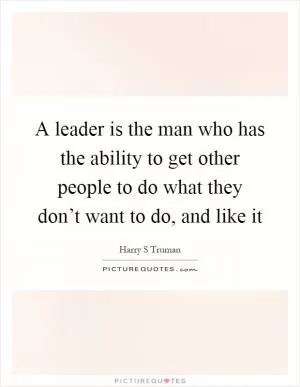 A leader is the man who has the ability to get other people to do what they don’t want to do, and like it Picture Quote #1