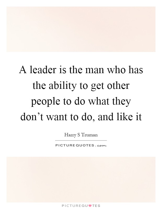 A leader is the man who has the ability to get other people to do what they don't want to do, and like it Picture Quote #1
