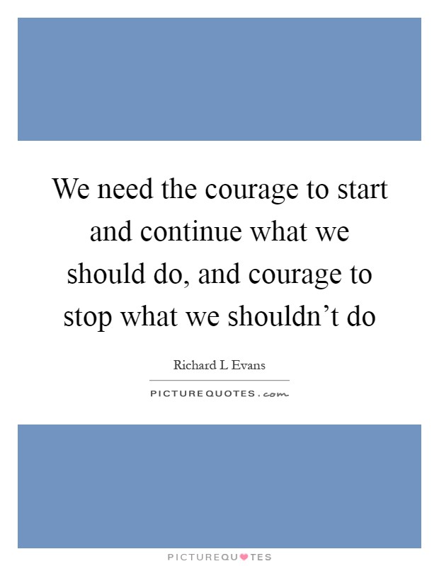 We need the courage to start and continue what we should do, and courage to stop what we shouldn't do Picture Quote #1