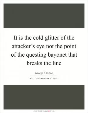 It is the cold glitter of the attacker’s eye not the point of the questing bayonet that breaks the line Picture Quote #1