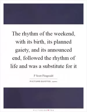 The rhythm of the weekend, with its birth, its planned gaiety, and its announced end, followed the rhythm of life and was a substitute for it Picture Quote #1
