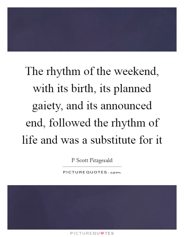 The rhythm of the weekend, with its birth, its planned gaiety, and its announced end, followed the rhythm of life and was a substitute for it Picture Quote #1
