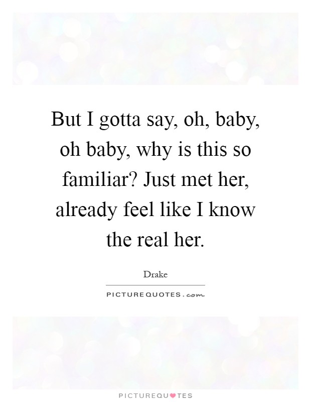 But I gotta say, oh, baby, oh baby, why is this so familiar? Just met her, already feel like I know the real her Picture Quote #1