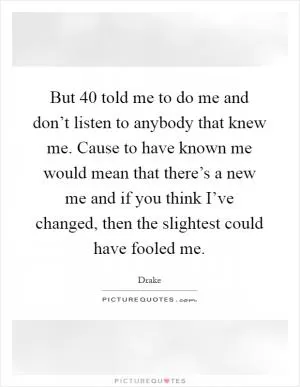 But 40 told me to do me and don’t listen to anybody that knew me. Cause to have known me would mean that there’s a new me and if you think I’ve changed, then the slightest could have fooled me Picture Quote #1