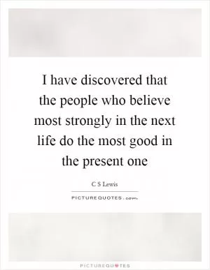 I have discovered that the people who believe most strongly in the next life do the most good in the present one Picture Quote #1