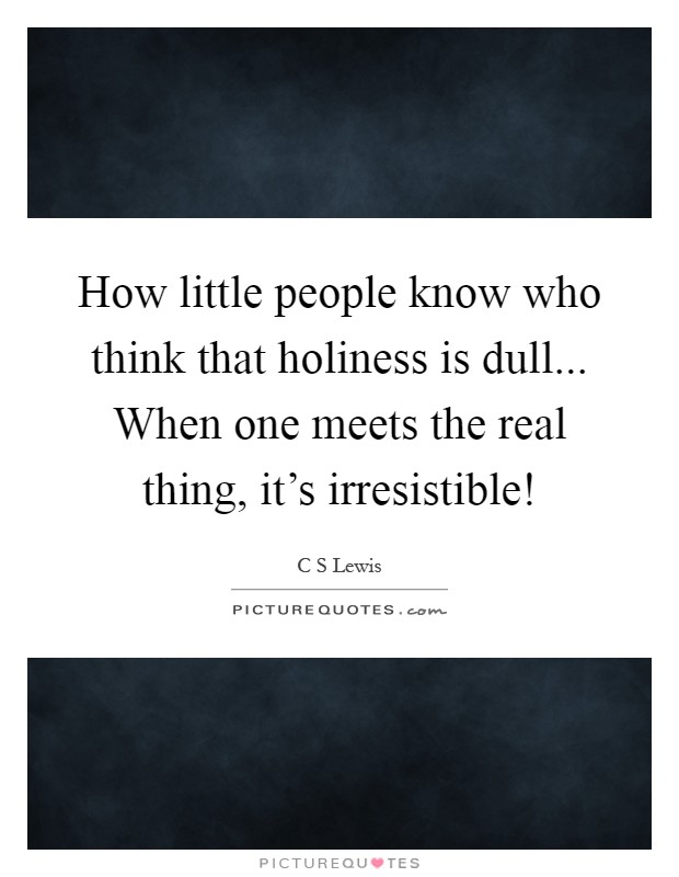 How little people know who think that holiness is dull... When one meets the real thing, it's irresistible! Picture Quote #1