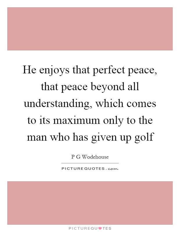 He enjoys that perfect peace, that peace beyond all understanding, which comes to its maximum only to the man who has given up golf Picture Quote #1
