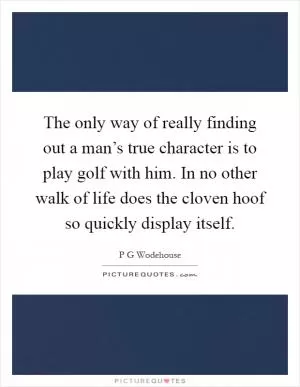 The only way of really finding out a man’s true character is to play golf with him. In no other walk of life does the cloven hoof so quickly display itself Picture Quote #1