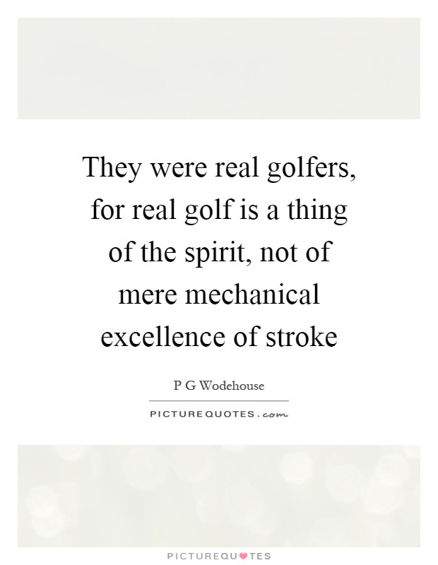 They were real golfers, for real golf is a thing of the spirit, not of mere mechanical excellence of stroke Picture Quote #1