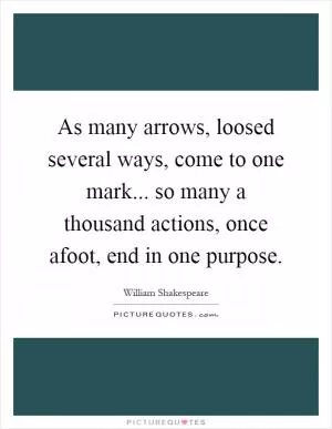 As many arrows, loosed several ways, come to one mark... so many a thousand actions, once afoot, end in one purpose Picture Quote #1