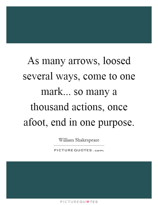 As many arrows, loosed several ways, come to one mark... so many a thousand actions, once afoot, end in one purpose Picture Quote #1