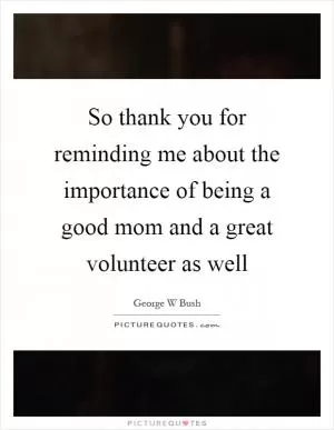 So thank you for reminding me about the importance of being a good mom and a great volunteer as well Picture Quote #1