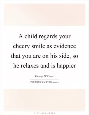 A child regards your cheery smile as evidence that you are on his side, so he relaxes and is happier Picture Quote #1