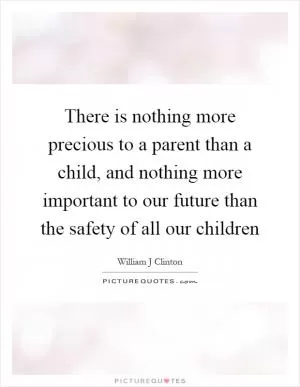 There is nothing more precious to a parent than a child, and nothing more important to our future than the safety of all our children Picture Quote #1