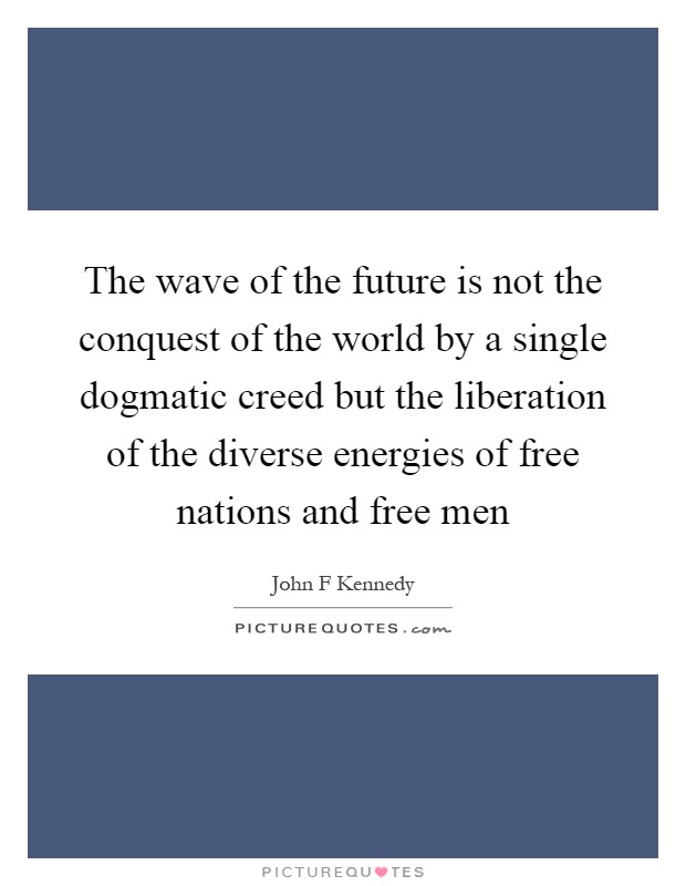 The wave of the future is not the conquest of the world by a single dogmatic creed but the liberation of the diverse energies of free nations and free men Picture Quote #1