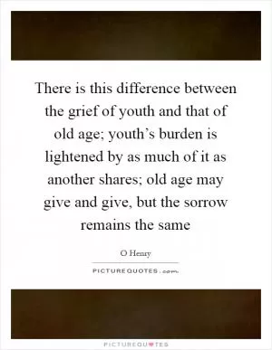 There is this difference between the grief of youth and that of old age; youth’s burden is lightened by as much of it as another shares; old age may give and give, but the sorrow remains the same Picture Quote #1
