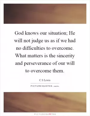 God knows our situation; He will not judge us as if we had no difficulties to overcome. What matters is the sincerity and perseverance of our will to overcome them Picture Quote #1