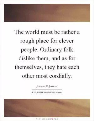 The world must be rather a rough place for clever people. Ordinary folk dislike them, and as for themselves, they hate each other most cordially Picture Quote #1