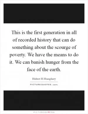This is the first generation in all of recorded history that can do something about the scourge of poverty. We have the means to do it. We can banish hunger from the face of the earth Picture Quote #1