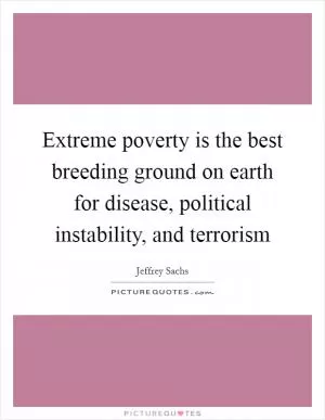 Extreme poverty is the best breeding ground on earth for disease, political instability, and terrorism Picture Quote #1