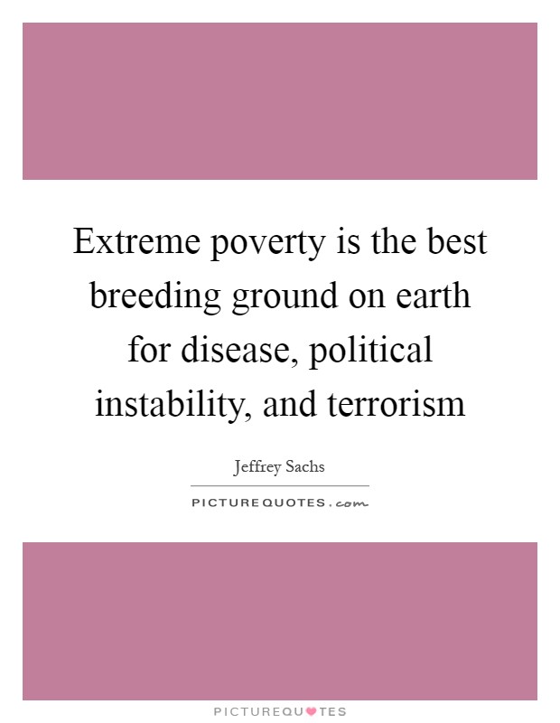 Extreme poverty is the best breeding ground on earth for disease, political instability, and terrorism Picture Quote #1