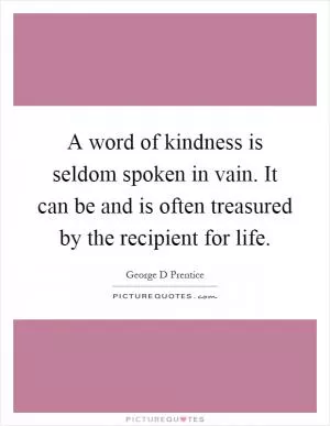 A word of kindness is seldom spoken in vain. It can be and is often treasured by the recipient for life Picture Quote #1