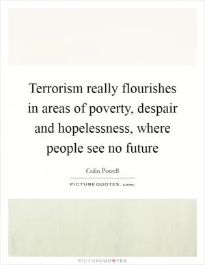 Terrorism really flourishes in areas of poverty, despair and hopelessness, where people see no future Picture Quote #1