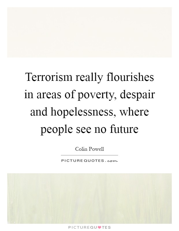 Terrorism really flourishes in areas of poverty, despair and hopelessness, where people see no future Picture Quote #1