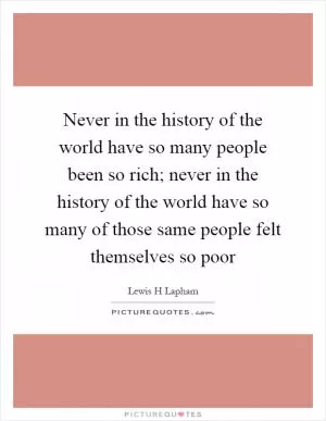 Never in the history of the world have so many people been so rich; never in the history of the world have so many of those same people felt themselves so poor Picture Quote #1