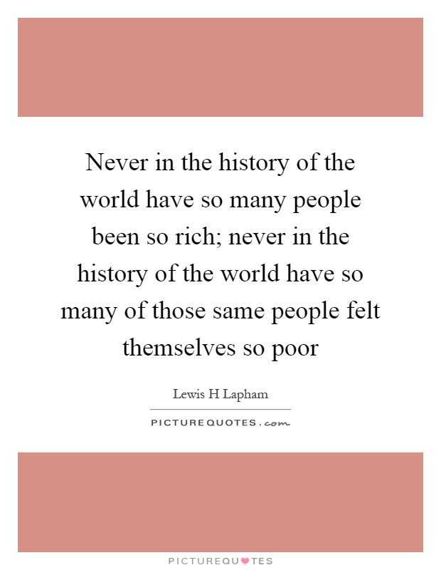 Never in the history of the world have so many people been so rich; never in the history of the world have so many of those same people felt themselves so poor Picture Quote #1