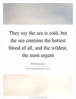 They say the sea is cold, but the sea contains the hottest blood of all, and the wildest, the most urgent Picture Quote #1