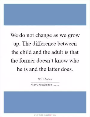 We do not change as we grow up. The difference between the child and the adult is that the former doesn’t know who he is and the latter does Picture Quote #1