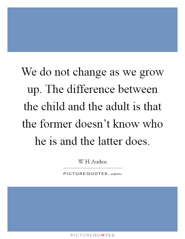We do not change as we grow up. The difference between the child and the adult is that the former doesn't know who he is and the latter does Picture Quote #1