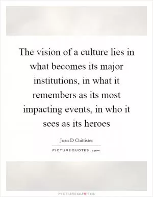 The vision of a culture lies in what becomes its major institutions, in what it remembers as its most impacting events, in who it sees as its heroes Picture Quote #1