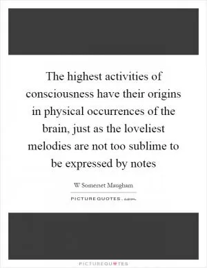 The highest activities of consciousness have their origins in physical occurrences of the brain, just as the loveliest melodies are not too sublime to be expressed by notes Picture Quote #1