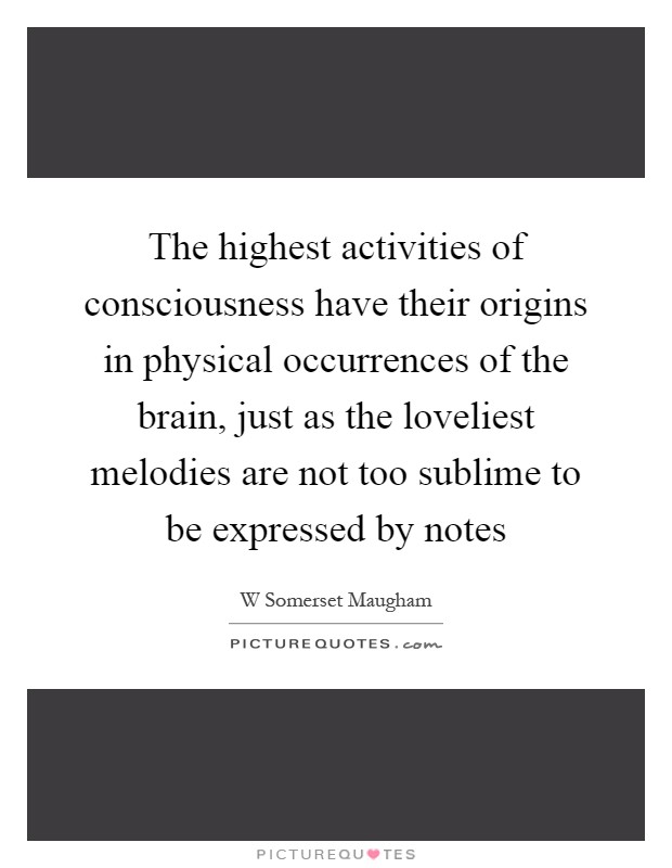 The highest activities of consciousness have their origins in physical occurrences of the brain, just as the loveliest melodies are not too sublime to be expressed by notes Picture Quote #1