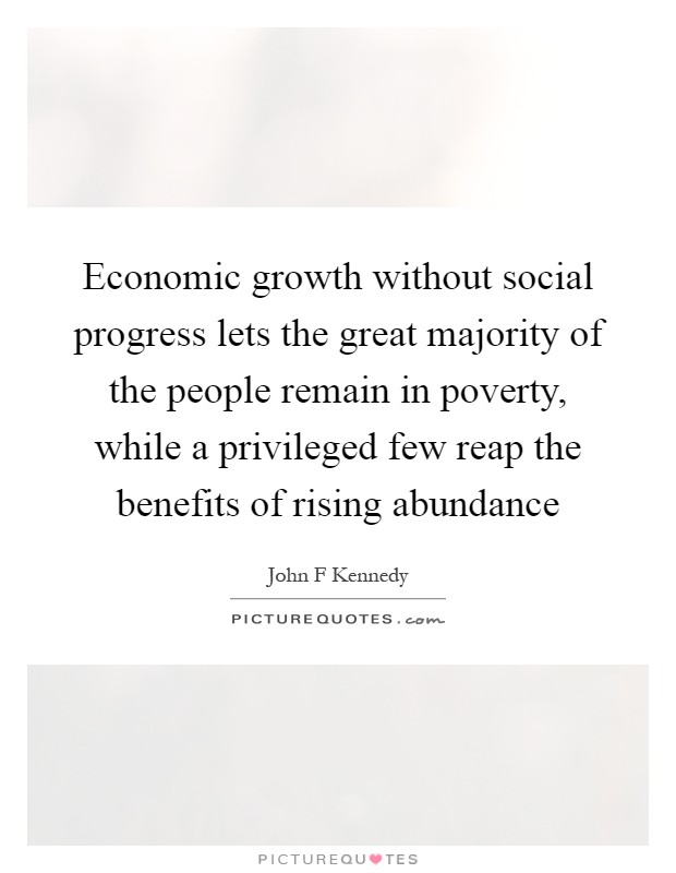 Economic growth without social progress lets the great majority of the people remain in poverty, while a privileged few reap the benefits of rising abundance Picture Quote #1