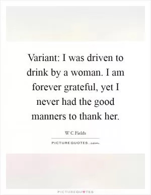 Variant: I was driven to drink by a woman. I am forever grateful, yet I never had the good manners to thank her Picture Quote #1