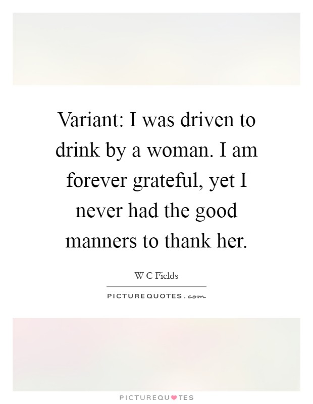 Variant: I was driven to drink by a woman. I am forever grateful, yet I never had the good manners to thank her Picture Quote #1