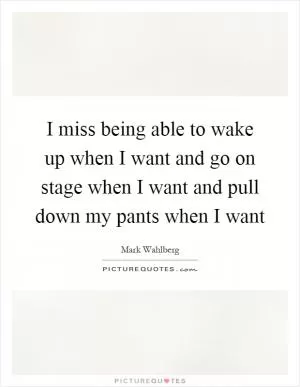 I miss being able to wake up when I want and go on stage when I want and pull down my pants when I want Picture Quote #1