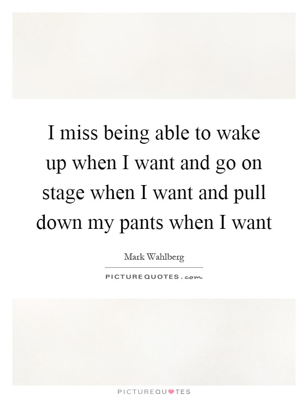 I miss being able to wake up when I want and go on stage when I want and pull down my pants when I want Picture Quote #1