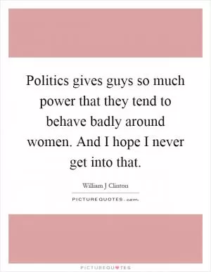 Politics gives guys so much power that they tend to behave badly around women. And I hope I never get into that Picture Quote #1