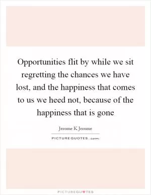 Opportunities flit by while we sit regretting the chances we have lost, and the happiness that comes to us we heed not, because of the happiness that is gone Picture Quote #1
